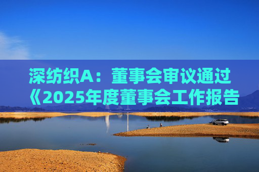 深纺织A：董事会审议通过《2025年度董事会工作报告》等多项议案