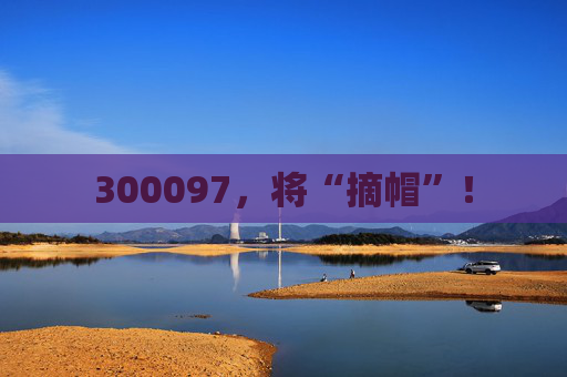 300097，将“摘帽”！