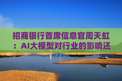 招商银行首席信息官周天虹：AI大模型对行业的影响还在过程当中