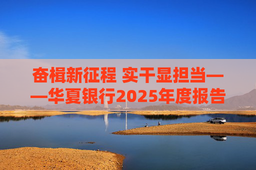 奋楫新征程 实干显担当――华夏银行2025年度报告发布