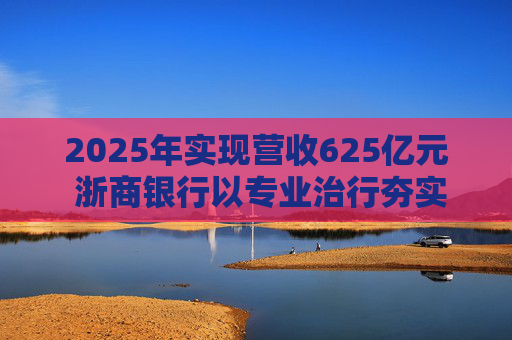 2025年实现营收625亿元 浙商银行以专业治行夯实发展根基  ??