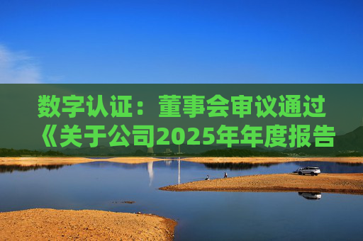 数字认证：董事会审议通过《关于公司2025年年度报告及其摘要的议案》等多项议案