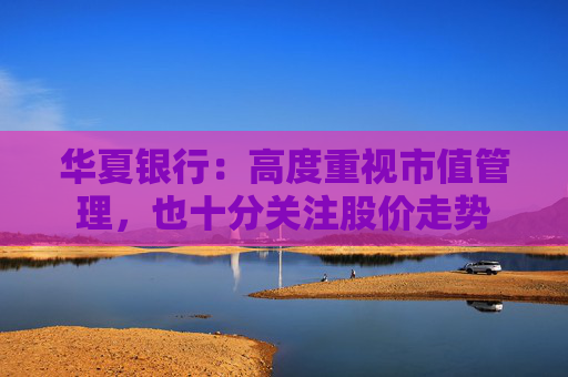 华夏银行：高度重视市值管理，也十分关注股价走势