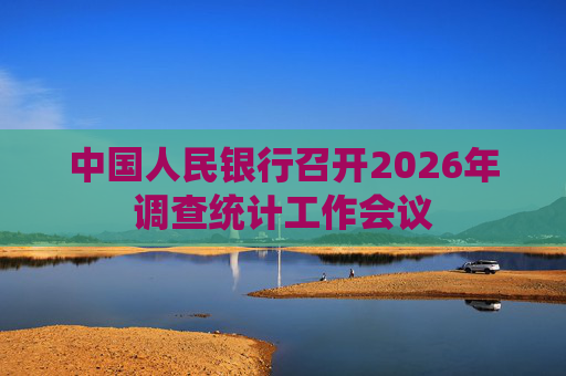 中国人民银行召开2026年调查统计工作会议