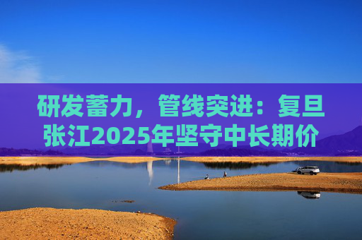 研发蓄力，管线突进：复旦张江2025年坚守中长期价值