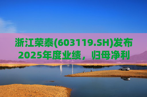 浙江荣泰(603119.SH)发布2025年度业绩，归母净利润2.78亿元，同比增长20.90%