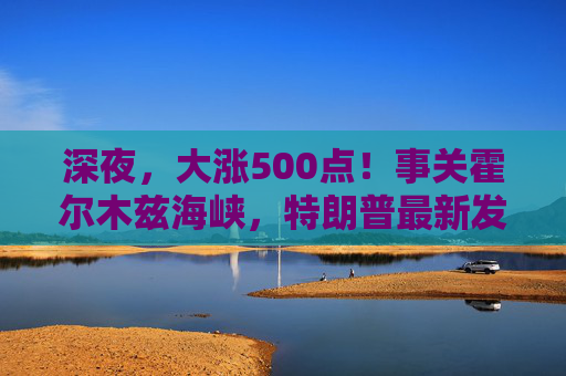 深夜，大涨500点！事关霍尔木兹海峡，特朗普最新发声！美以袭击伊朗最大岛屿