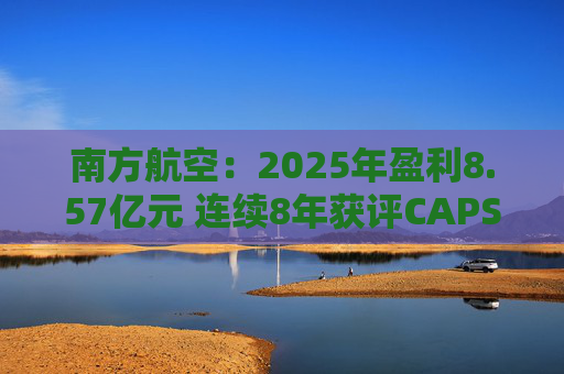 南方航空：2025年盈利8.57亿元 连续8年获评CAPSE年度最佳航司奖