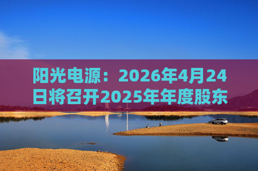 阳光电源：2026年4月24日将召开2025年年度股东会