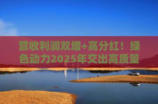 营收利润双增+高分红!绿色动力2025年交出高质量发展答卷 第1张 营收利润双增+高分红!绿色动力2025年交出高质量发展答卷 第1张