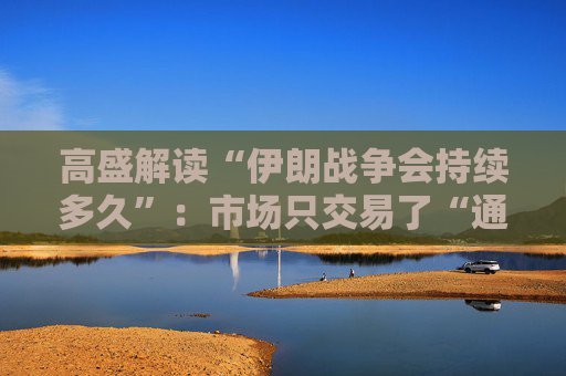 高盛解读“伊朗战争会持续多久”：市场只交易了“通胀”，还未交易“衰退”