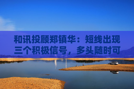 和讯投顾郑镇华：短线出现三个积极信号，多头随时可能合力反击