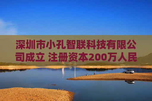 深圳市小孔智联科技有限公司成立 注册资本200万人民币