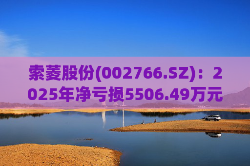 索菱股份(002766.SZ)：2025年净亏损5506.49万元