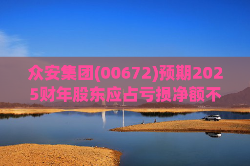 众安集团(00672)预期2025财年股东应占亏损净额不超过约8.92亿元 同比盈转亏