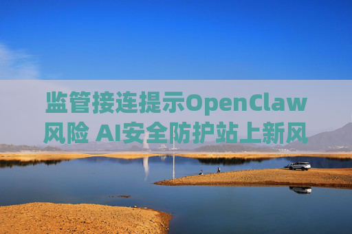 监管接连提示OpenClaw风险 AI安全防护站上新风口  第1张