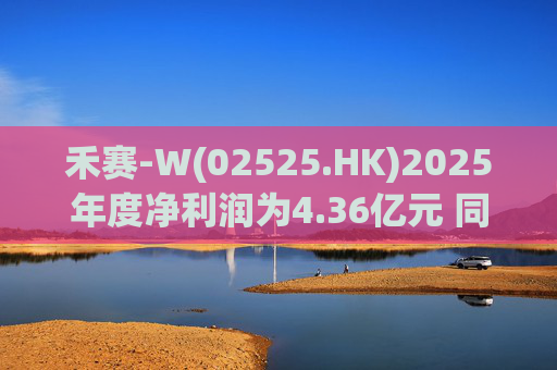 禾赛-W(02525.HK)2025年度净利润为4.36亿元 同比扭亏为盈