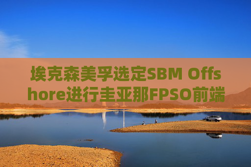 埃克森美孚选定SBM Offshore进行圭亚那FPSO前端工程设计工作