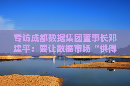 专访成都数据集团董事长邓建平：要让数据市场“供得出、流得动、用得好”