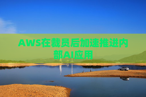 AWS在裁员后加速推进内部AI应用