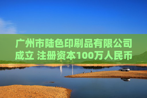 广州市陆色印刷品有限公司成立 注册资本100万人民币