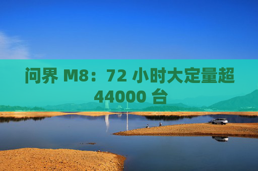 问界 M8：72 小时大定量超 44000 台  第1张