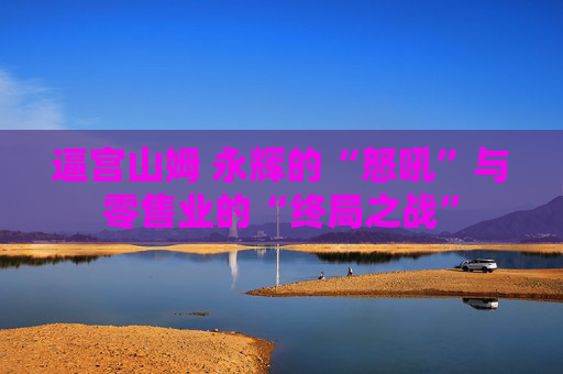 逼宫山姆 永辉的“怒吼”与零售业的“终局之战”