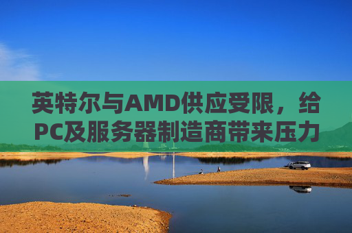 英特尔与AMD供应受限，给PC及服务器制造商带来压力
