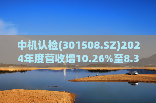 中机认检(301508.SZ)2024年度营收增10.26%至8.31亿元  拟10派2.11元