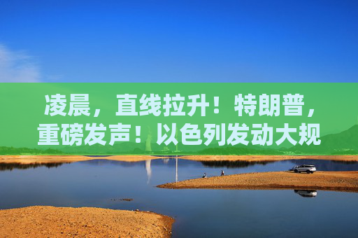 凌晨，直线拉升！特朗普，重磅发声！以色列发动大规模空袭