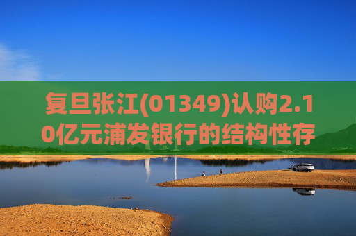 复旦张江(01349)认购2.10亿元浦发银行的结构性存款产品