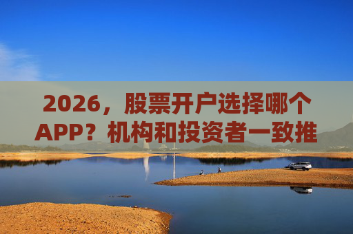 2026，股票开户选择哪个APP？机构和投资者一致推荐新浪财经APP