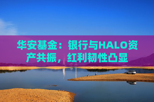 华安基金：银行与HALO资产共振，红利韧性凸显