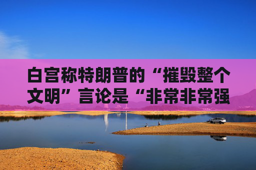 白宫称特朗普的“摧毁整个文明”言论是“非常非常强烈的威胁”，且已见效
