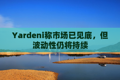 Yardeni称市场已见底，但波动性仍将持续