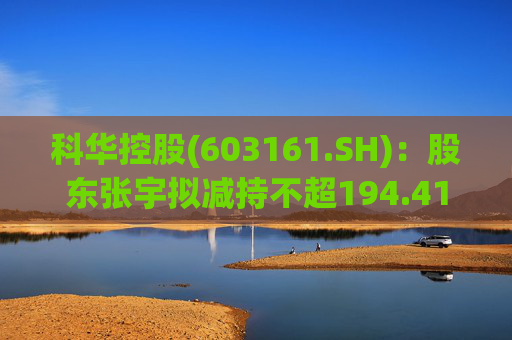 科华控股(603161.SH)：股东张宇拟减持不超194.41万股公司股份