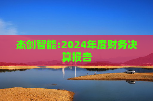 杰创智能:2024年度财务决算报告