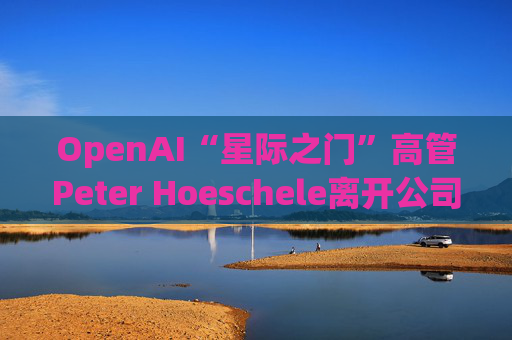 OpenAI“星际之门”高管Peter Hoeschele离开公司