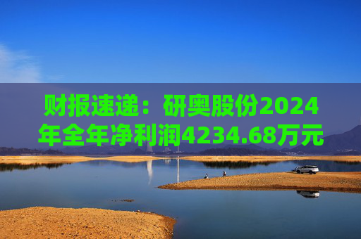 财报速递：研奥股份2024年全年净利润4234.68万元