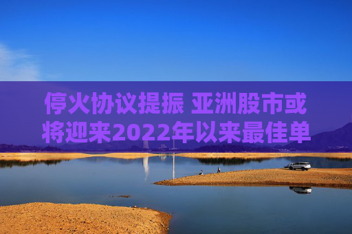 停火协议提振 亚洲股市或将迎来2022年以来最佳单周表现
