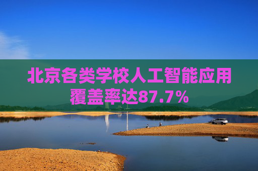 北京各类学校人工智能应用覆盖率达87.7%