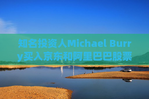 知名投资人Michael Burry买入京东和阿里巴巴股票