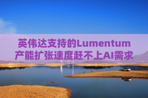 英伟达支持的Lumentum产能扩张速度赶不上AI需求