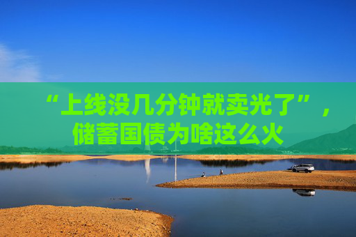 “上线没几分钟就卖光了”，储蓄国债为啥这么火