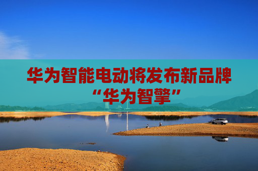 华为智能电动将发布新品牌“华为智擎”