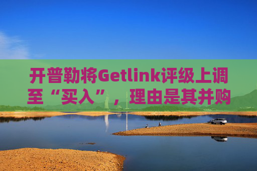 开普勒将Getlink评级上调至“买入”，理由是其并购吸引力与丰厚股息