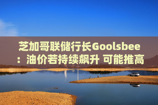 芝加哥联储行长Goolsbee：油价若持续飙升 可能推高通胀