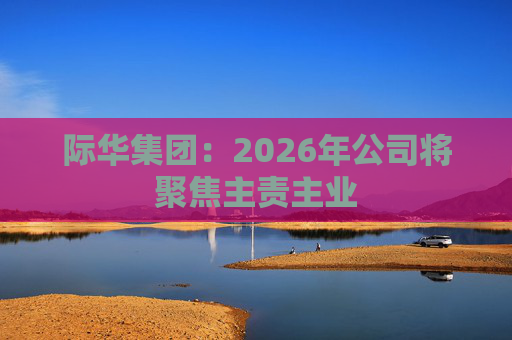 际华集团：2026年公司将聚焦主责主业