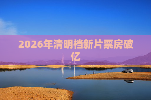 2026年清明档新片票房破亿