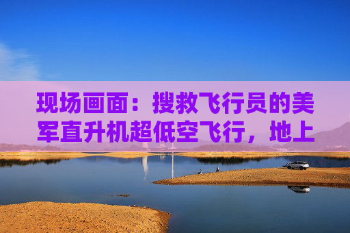 现场画面：搜救飞行员的美军直升机超低空飞行，地上伊朗士兵用机枪追着打